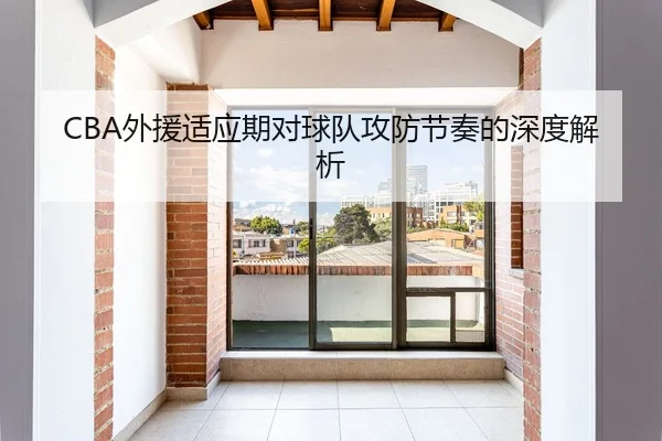 CBA外援适应期对球队攻防节奏的深度解析